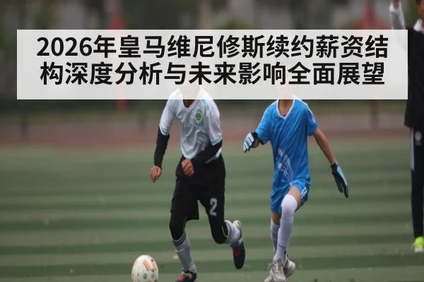 2026年皇马维尼修斯续约薪资结构深度分析与未来影响全面展望（NineGamesOfficial）