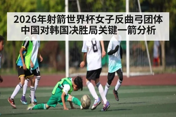 2026年射箭世界杯女子反曲弓团体中国对韩国决胜局关键一箭分析（NineGamesOfficial）