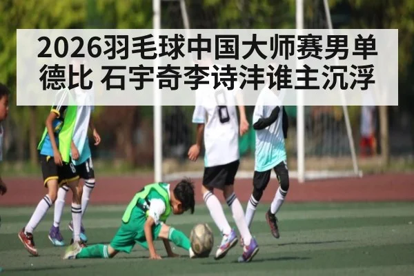 2026羽毛球中国大师赛男单德比 石宇奇李诗沣谁主沉浮（NineGamesOfficial）