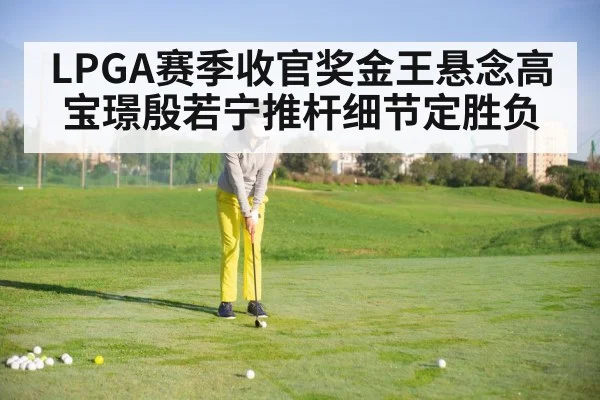 LPGA赛季收官奖金王悬念高宝璟殷若宁推杆细节定胜负 | NineGamesOfficial